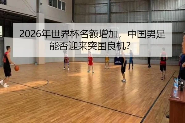 2026年世界杯名额增加，中国男足能否迎来突围良机？